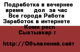 Подработка в вечернее время. 10 дол. за час - Все города Работа » Заработок в интернете   . Коми респ.,Сыктывкар г.